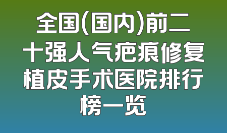 全国（国内）前二十强人气疤痕修复植皮手术医院排行榜一览