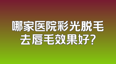 哪家医院彩光脱毛去唇毛效果好？