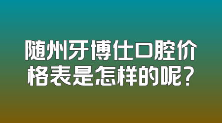 随州牙博仕口腔价格表是怎样的呢？