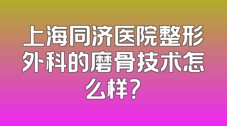 上海同济医院整形外科的磨骨技术怎么样？