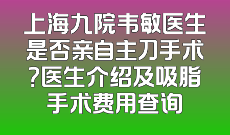 上海九院韦敏医生是否亲自主刀手术？医生介绍及吸脂手术费用查询