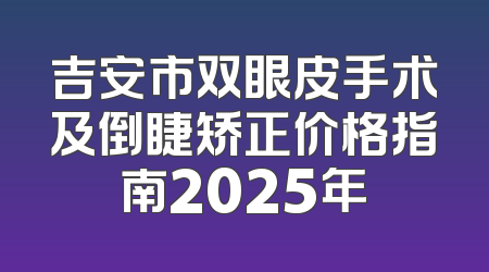 吉安市双眼皮手术及倒睫矫正价格指南2025年