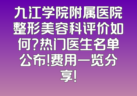 九江学院附属医院整形美容科评价如何？热门医生名单公布！费用一览分享！