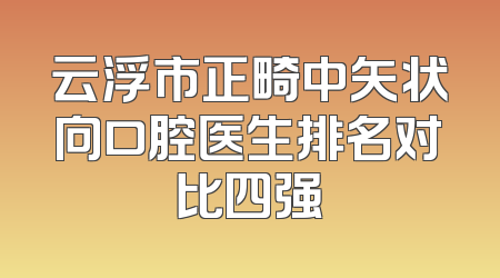 云浮市正畸中矢状向口腔医生排名对比四强