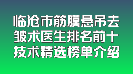临沧市筋膜悬吊去皱术医生排名前十技术精选榜单介绍