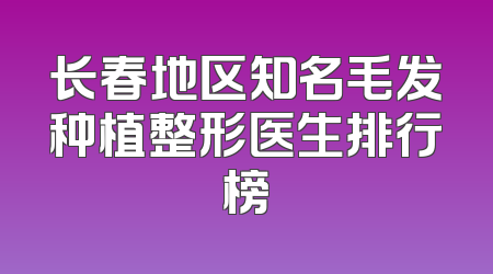 长春地区知名毛发种植整形医生排行榜