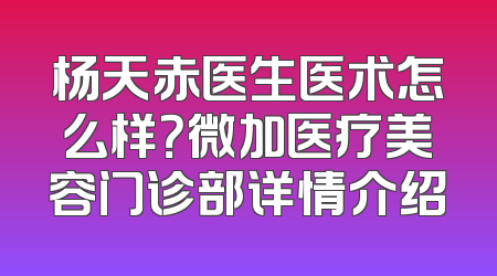 杨天赤医生医术怎么样？微加医疗美容门诊部详情介绍