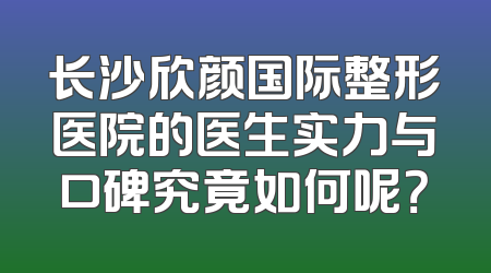 长沙欣颜国际整形医院的医生实力与口碑究竟如何呢？