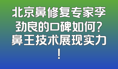 北京鼻修复专家李劲良的口碑如何？鼻王技术展现实力！