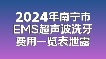 2024年南宁市EMS超声波洗牙费用一览表泄露