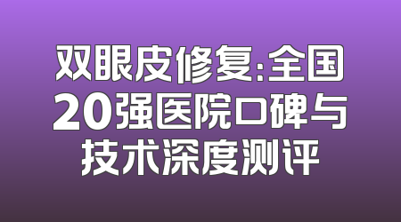 双眼皮修复：全国20强医院口碑与技术深度测评
