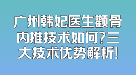 广州韩妃医生颧骨内推技术如何？三大技术优势解析！