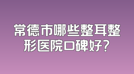 常德市哪些整耳整形医院口碑好？