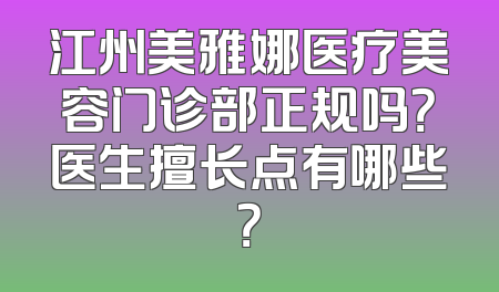 江州美雅娜医疗美容门诊部正规吗？医生擅长点有哪些？