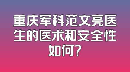 重庆军科范文亮医生的医术和安全性如何？