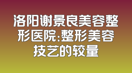 洛阳谢景良美容整形医院：整形美容技艺的较量