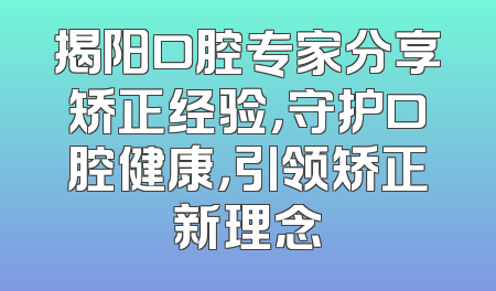 揭阳口腔专家分享矫正经验，守护口腔健康，引领矫正新理念