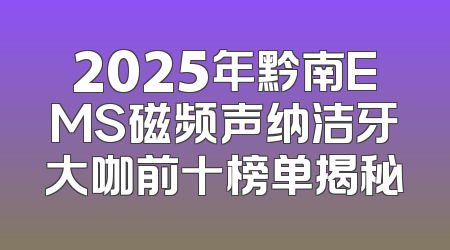 2025年黔南EMS磁频声纳洁牙大咖前十榜单揭秘