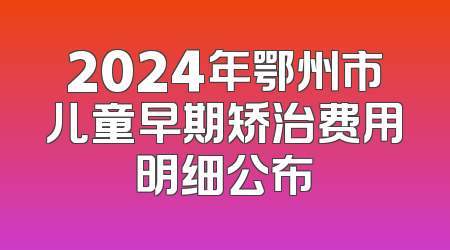 2024年鄂州市儿童早期矫治费用明细公布