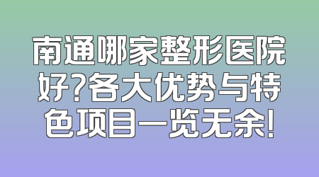 南通哪家整形医院好？各大优势与特色项目一览无余！