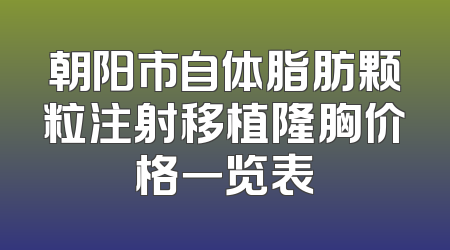 朝阳市自体脂肪颗粒注射移植隆胸价格一览表