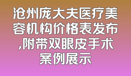 沧州庞大夫医疗美容机构价格表发布，附带双眼皮手术案例展示