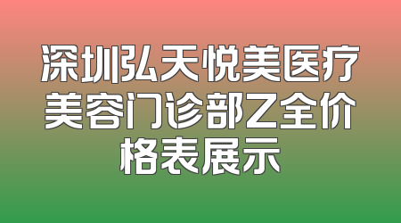 深圳弘天悦美医疗美容门诊部Z全价格表展示