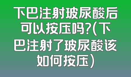 下巴注射玻尿酸后可以按压吗？(下巴注射了玻尿酸该如何按压)
