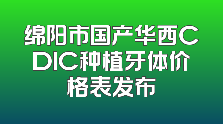 绵阳市国产华西CDIC种植牙体价格表发布