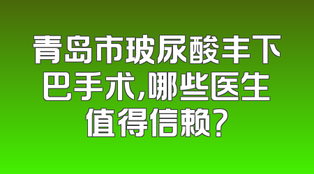 青岛市玻尿酸丰下巴手术，哪些医生值得信赖？
