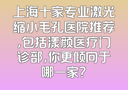 上海十家专业激光缩小毛孔医院推荐，包括漾颜医疗门诊部，你更倾向于哪一家？