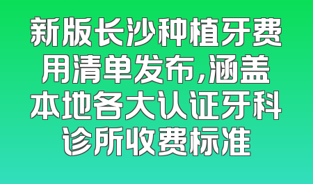 新版长沙种植牙费用清单发布，涵盖本地各大认证牙科诊所收费标准