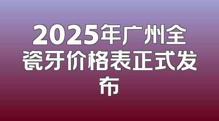 2025年广州全瓷牙价格表正式发布