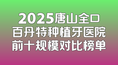 2025唐山全口百丹特种植牙医院前十规模对比榜单