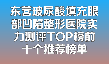 东营玻尿酸填充眼部凹陷整形医院实力测评TOP榜前十个推荐榜单