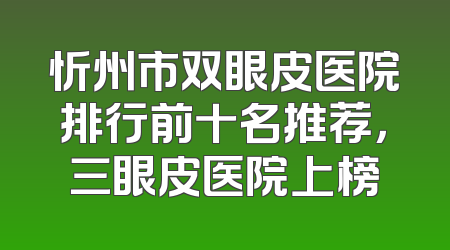 忻州市双眼皮医院排行前十名推荐，三眼皮医院上榜
