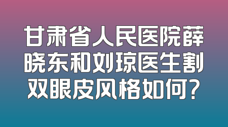甘肃省人民医院薛晓东和刘琼医生割双眼皮风格如何？