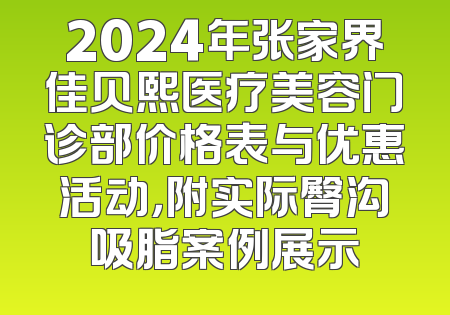 2024年张家界佳贝熙医疗美容门诊部价格表与优惠活动，附实际臀沟吸脂案例展示