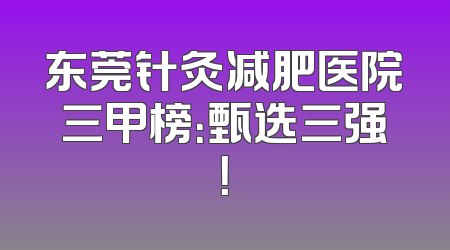 东莞针灸减肥医院三甲榜：甄选三强！
