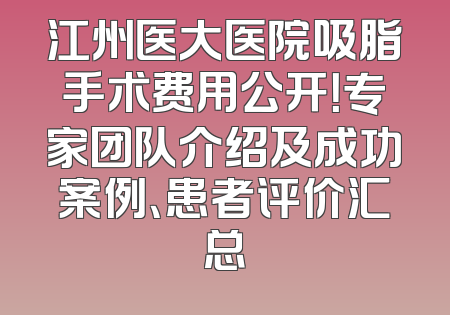 江州医大医院吸脂手术费用公开！专家团队介绍及成功案例、患者评价汇总