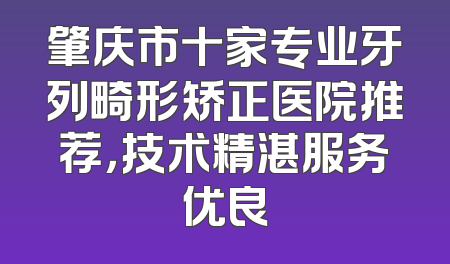 肇庆市十家专业牙列畸形矫正医院推荐，技术精湛服务优良