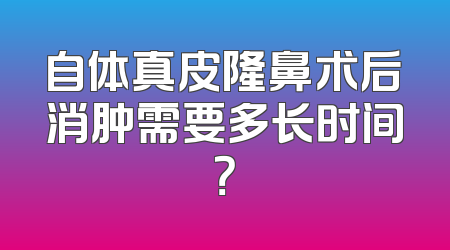 自体真皮隆鼻术后消肿需要多长时间？