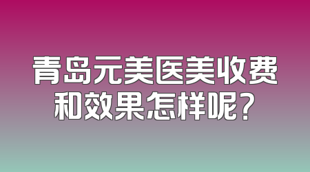 青岛元美医美收费和效果怎样呢？