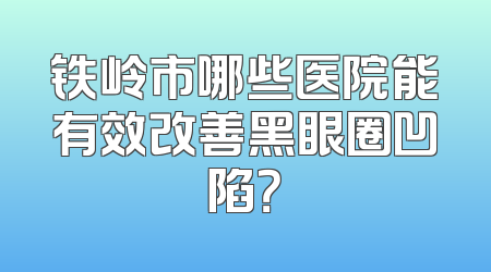 铁岭市哪些医院能有效改善黑眼圈凹陷？