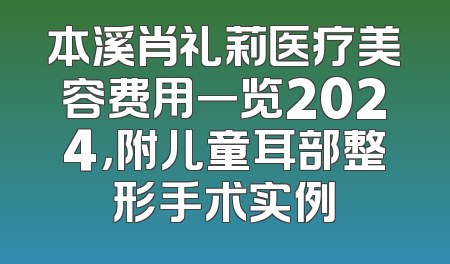 本溪肖礼莉医疗美容费用一览2024，附儿童耳部整形手术实例