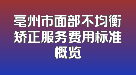 亳州市面部不均衡矫正服务费用标准概览