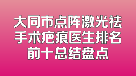 大同市点阵激光祛手术疤痕医生排名前十总结盘点