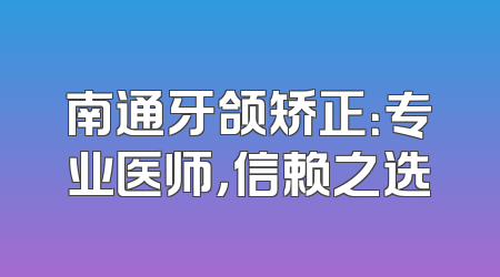 南通牙颌矫正：专业医师，信赖之选