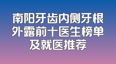 南阳牙齿内侧牙根外露前十医生榜单及就医推荐