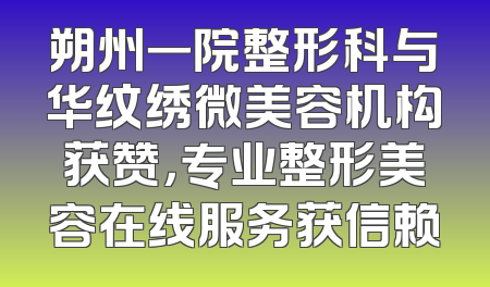 朔州一院整形科与华纹绣微美容机构获赞，专业整形美容在线服务获信赖